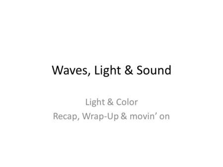 Waves, Light & Sound Light & Color Recap, Wrap-Up & movin’ on.