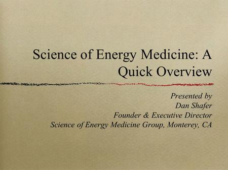 Science of Energy Medicine: A Quick Overview Presented by Dan Shafer Founder & Executive Director Science of Energy Medicine Group, Monterey, CA.