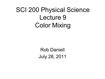 SCI 200 Physical Science Lecture 9 Color Mixing Rob Daniell July 28, 2011.