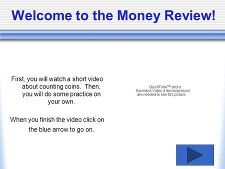 Welcome to the Money Review! First, you will watch a short video about counting coins. Then, you will do some practice on your own. When you finish the.