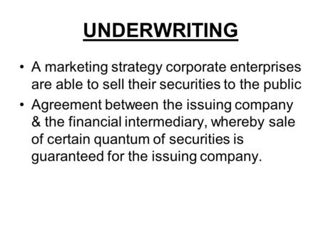 UNDERWRITING A marketing strategy corporate enterprises are able to sell their securities to the public Agreement between the issuing company & the financial.