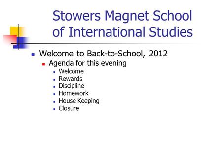 Stowers Magnet School of International Studies Welcome to Back-to-School, 2012 Agenda for this evening Welcome Rewards Discipline Homework House Keeping.