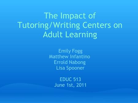 The Impact of Tutoring/Writing Centers on Adult Learning Emily Fogg Matthew Infantino Errold Nabong Lisa Spooner EDUC 513 June 1st, 2011.