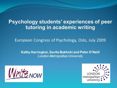 Psychology students’ experiences of peer tutoring in academic writing European Congress of Psychology, Oslo, July 2009 Kathy Harrington, Savita Bakhshi.