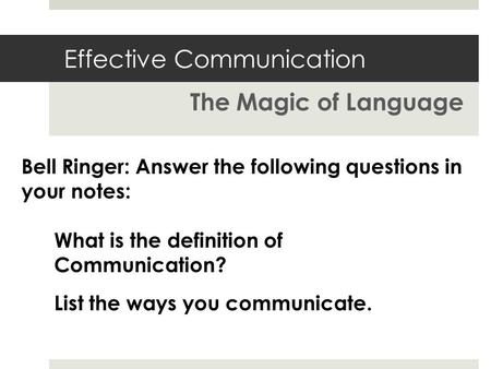 Effective Communication The Magic of Language What is the definition of Communication? Bell Ringer: Answer the following questions in your notes: List.