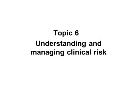 Topic 6 Understanding and managing clinical risk.