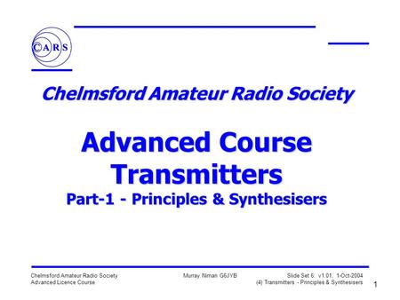 1 Chelmsford Amateur Radio Society Advanced Licence Course Murray Niman G6JYB Slide Set 6: v1.01, 1-Oct-2004 (4) Transmitters - Principles & Synthesisers.