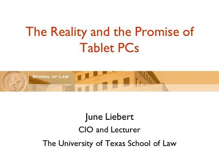 The Reality and the Promise of Tablet PCs June Liebert CIO and Lecturer The University of Texas School of Law.