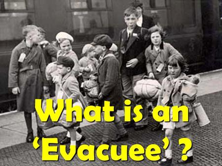 What is an ‘Evacuee’ ?. World War 2 started in 1939. Children that lived in cities were in constant danger of bombs.