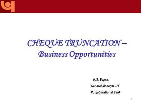 The name you can BANK upon! 1 CHEQUE TRUNCATION – Business Opportunities K.S. Bajwa, General Manager –IT Punjab National Bank.