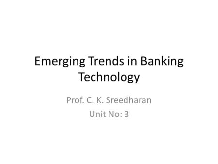 Emerging Trends in Banking Technology Prof. C. K. Sreedharan Unit No: 3.