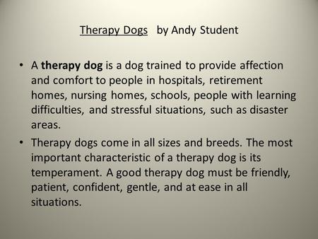 Therapy Dogs by Andy Student A therapy dog is a dog trained to provide affection and comfort to people in hospitals, retirement homes, nursing homes, schools,