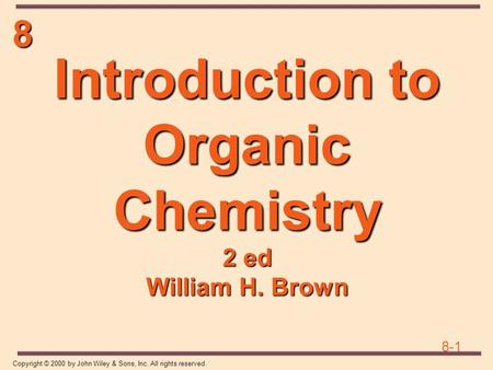 8 8-1 Copyright © 2000 by John Wiley & Sons, Inc. All rights reserved. Introduction to Organic Chemistry 2 ed William H. Brown.