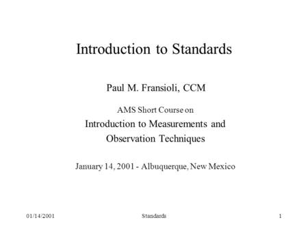 01/14/2001Standards1 Introduction to Standards Paul M. Fransioli, CCM AMS Short Course on Introduction to Measurements and Observation Techniques January.