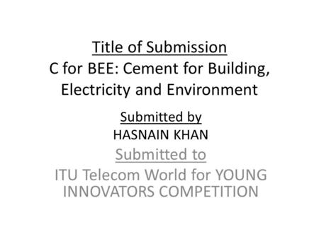 Title of Submission C for BEE: Cement for Building, Electricity and Environment Submitted by HASNAIN KHAN Submitted to ITU Telecom World for YOUNG INNOVATORS.
