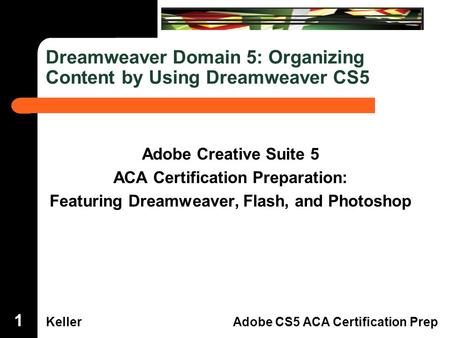 Dreamweaver Domain 3 KellerAdobe CS5 ACA Certification Prep Dreamweaver Domain 5: Organizing Content by Using Dreamweaver CS5 Adobe Creative Suite 5 ACA.