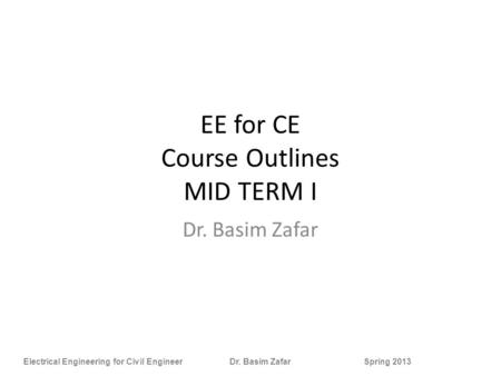 Electrical Engineering for Civil Engineer Dr. Basim Zafar Spring 2013 EE for CE Course Outlines MID TERM I Dr. Basim Zafar.