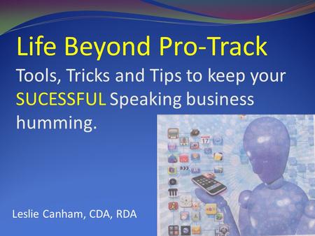 Life Beyond Pro-Track Tools, Tricks and Tips to keep your SUCESSFUL Speaking business humming. LeLes Leslie Canham, CDA, RDA.