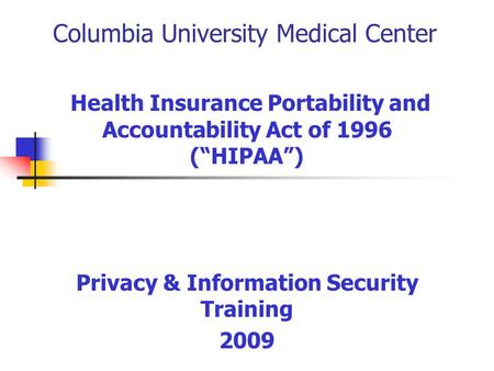 Columbia University Medical Center Health Insurance Portability and Accountability Act of 1996 (“HIPAA”) Privacy & Information Security Training 2009.