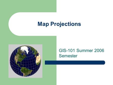 Map Projections GIS-101 Summer 2006 Semester. Important Things to Remember about Map Projections An attempt to take location information from a spheriod.
