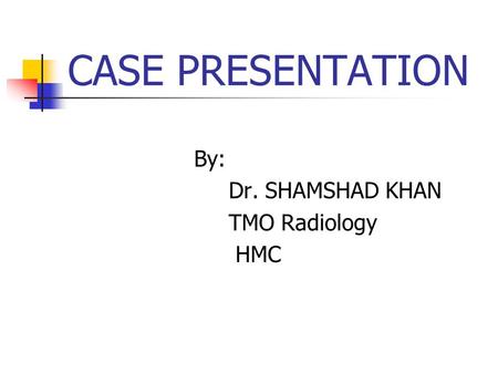 CASE PRESENTATION By: Dr. SHAMSHAD KHAN TMO Radiology HMC.
