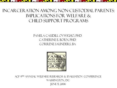 Incarceration among Non-custodial Parents: Implications for Welfare & Child Support Programs Pamela Caudill Ovwigho, PhD Catherine E. Born, PhD Correne.