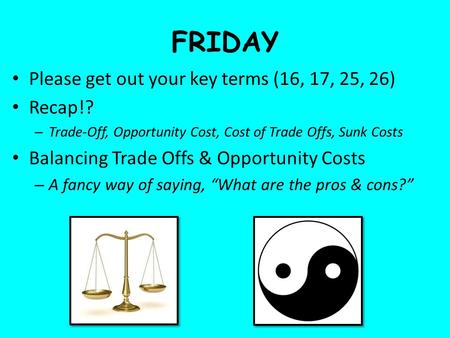 FRIDAY Please get out your key terms (16, 17, 25, 26) Recap!? – Trade-Off, Opportunity Cost, Cost of Trade Offs, Sunk Costs Balancing Trade Offs & Opportunity.