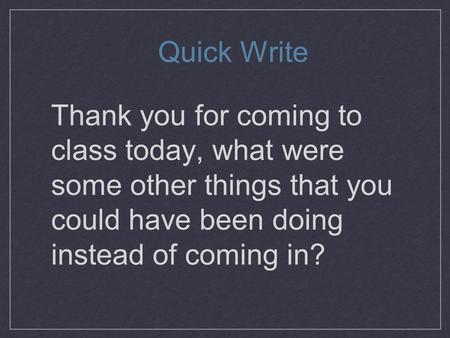 Thank you for coming to class today, what were some other things that you could have been doing instead of coming in? Quick Write.