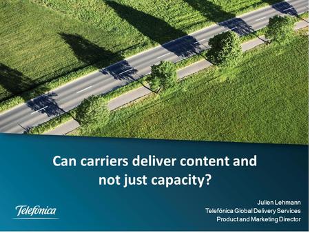 Can carriers deliver content and not just capacity? Julien Lehmann Telefónica Global Delivery Services Product and Marketing Director.