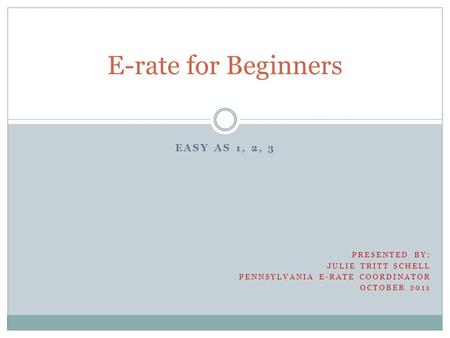 EASY AS 1, 2, 3 E-rate for Beginners PRESENTED BY: JULIE TRITT SCHELL PENNSYLVANIA E-RATE COORDINATOR OCTOBER 2011.