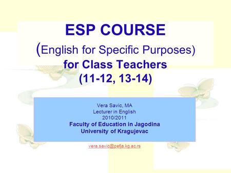 ESP COURSE ( English for Specific Purposes) for Class Teachers (11-12, 13-14) Vera Savic, MA Lecturer in English 2010/2011 Faculty of Education in Jagodina.