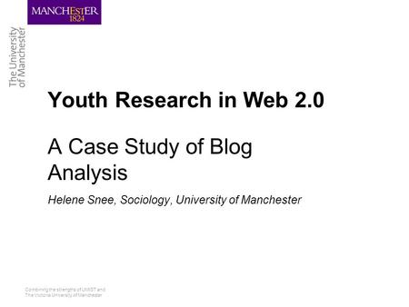 Combining the strengths of UMIST and The Victoria University of Manchester Youth Research in Web 2.0 A Case Study of Blog Analysis Helene Snee, Sociology,
