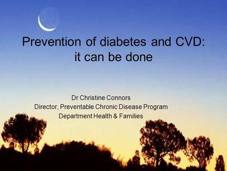 Prevention of diabetes and CVD: it can be done Dr Christine Connors Director, Preventable Chronic Disease Program Department Health & Families.
