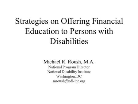 Strategies on Offering Financial Education to Persons with Disabilities Michael R. Roush, M.A. National Program Director National Disability Institute.