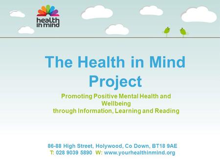 The Health in Mind Project 86-88 High Street, Holywood, Co Down, BT18 9AE T: 028 9039 5890 W: www.yourhealthinmind.org Promoting Positive Mental Health.