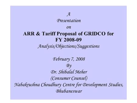 1 A Presentation on ARR & Tariff Proposal of GRIDCO for FY 2008-09 Analysis/Objections/Suggestions February 7, 2008 By Dr. Shibalal Meher (Consumer Counsel)