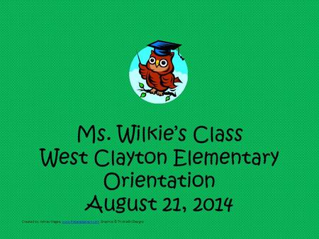 Ms. Wilkie’s Class West Clayton Elementary Orientation August 21, 2014 Created by: Ashley Magee, www.firstgradebrain.com Graphics © ThistleGirlDesignswww.firstgradebrain.com.