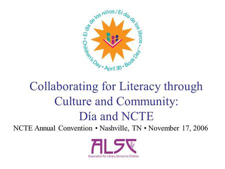 Collaborating for Literacy through Culture and Community: Día and NCTE NCTE Annual Convention Nashville, TN November 17, 2006.