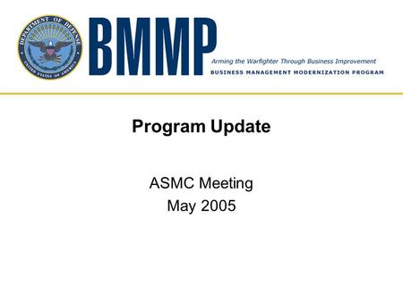 Program Update ASMC Meeting May 2005. BMMP Mission “Transform business operations to achieve improved warfighter support while enabling financial accountability.