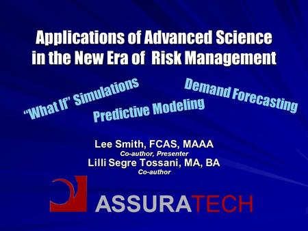 ASSURATECH Applications of Advanced Science in the New Era of Risk Management Lee Smith, FCAS, MAAA Co-author, Presenter Lilli Segre Tossani, MA, BA Co-author.