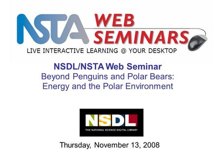 LIVE INTERACTIVE YOUR DESKTOP Thursday, November 13, 2008 NSDL/NSTA Web Seminar Beyond Penguins and Polar Bears: Energy and the Polar Environment.