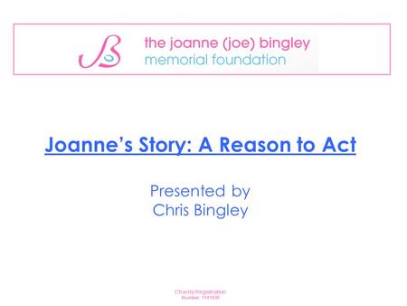 Joanne’s Story: A Reason to Act Presented by Chris Bingley Charity Registration Number: 1141638.
