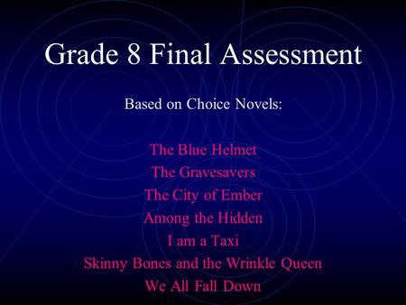 Grade 8 Final Assessment Based on Choice Novels: The Blue Helmet The Gravesavers The City of Ember Among the Hidden I am a Taxi Skinny Bones and the Wrinkle.