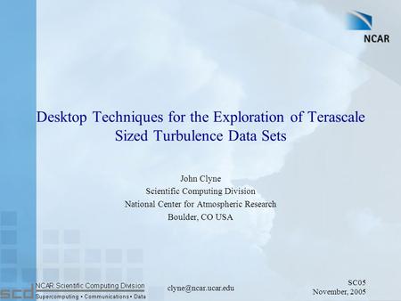 SC05 November, 2005 Desktop Techniques for the Exploration of Terascale Sized Turbulence Data Sets John Clyne Scientific Computing.