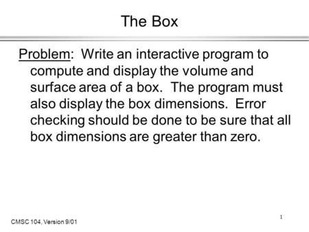 CMSC 104, Version 9/01 1 The Box Problem: Write an interactive program to compute and display the volume and surface area of a box. The program must also.
