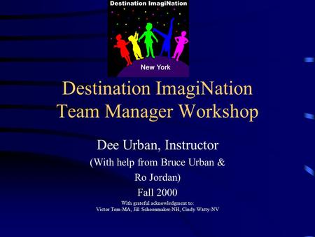 Destination ImagiNation Team Manager Workshop Dee Urban, Instructor (With help from Bruce Urban & Ro Jordan) Fall 2000 With grateful acknowledgment to: