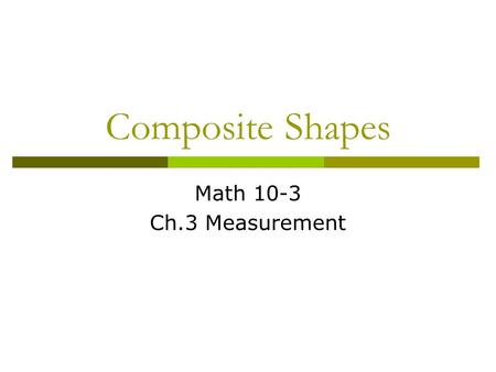 Composite Shapes Math 10-3 Ch.3 Measurement.  Consider a rectangle with the dimensions 2 cm by 3 cm.  -What is the perimeter? 2 + 3 + 2 + 3 = 10 cm.