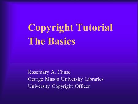 Copyright Tutorial The Basics Rosemary A. Chase George Mason University Libraries University Copyright Officer.