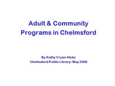 Adult & Community Programs in Chelmsford By Kathy Cryan-Hicks Chelmsford Public Library- May 2006.