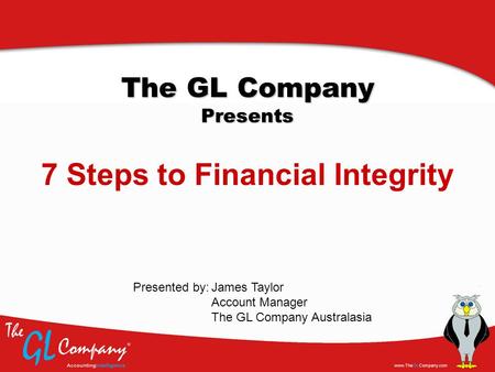 The GL Company Presents 7 Steps to Financial Integrity James Taylor Account Manager The GL Company Australasia Presented by: